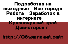 Подработка на выходные - Все города Работа » Заработок в интернете   . Красноярский край,Дивногорск г.